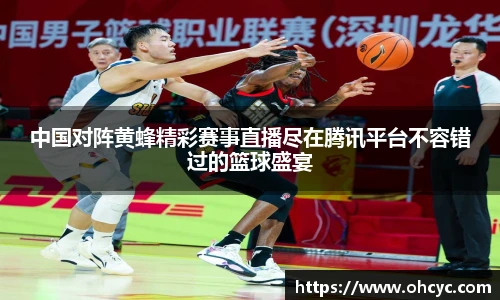 中国对阵黄蜂精彩赛事直播尽在腾讯平台不容错过的篮球盛宴