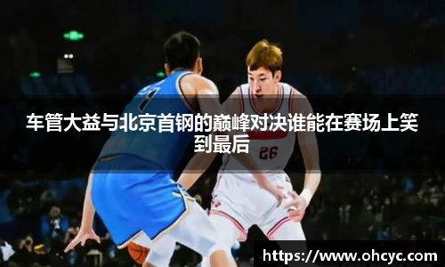 车管大益与北京首钢的巅峰对决谁能在赛场上笑到最后