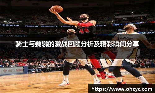骑士与鹈鹕的激战回顾分析及精彩瞬间分享