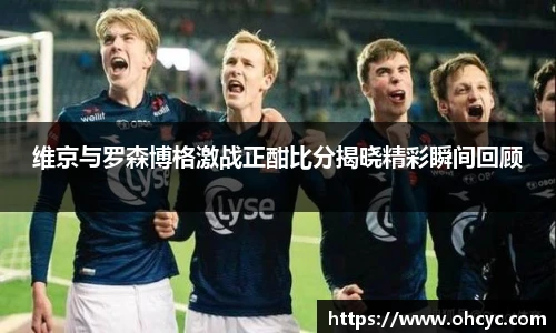 维京与罗森博格激战正酣比分揭晓精彩瞬间回顾