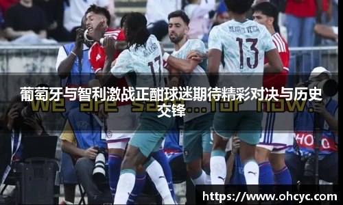 葡萄牙与智利激战正酣球迷期待精彩对决与历史交锋